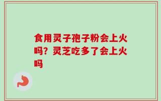 食用灵子孢子粉会上火吗？灵芝吃多了会上火吗