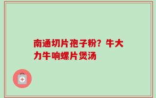 南通切片孢子粉？牛大力牛响螺片煲汤