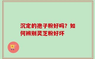 沉定的孢子粉好吗？如何辨别灵芝粉好坏