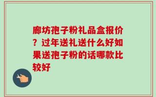 廊坊孢子粉礼品盒报价？过年送礼送什么好如果送孢子粉的话哪款比较好