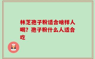 林芝孢子粉适合啥样人喝？孢子粉什么人适合吃