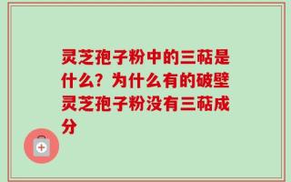 灵芝孢子粉中的三萜是什么？为什么有的破壁灵芝孢子粉没有三萜成分