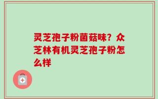 灵芝孢子粉菌菇味？众芝林有机灵芝孢子粉怎么样