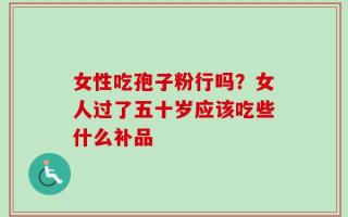 女性吃孢子粉行吗？女人过了五十岁应该吃些什么补品