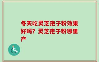 冬天吃灵芝孢子粉效果好吗？灵芝孢子粉哪里产