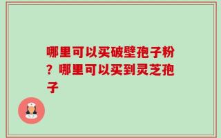 哪里可以买破壁孢子粉？哪里可以买到灵芝孢子