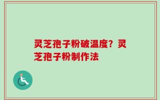 灵芝孢子粉破温度？灵芝孢子粉制作法