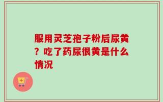 服用灵芝孢子粉后尿黄？吃了药尿很黄是什么情况