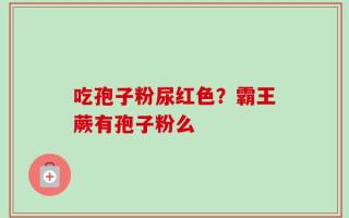 吃孢子粉尿红色？霸王蕨有孢子粉么