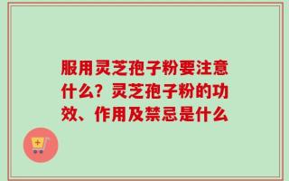 服用灵芝孢子粉要注意什么？灵芝孢子粉的功效、作用及禁忌是什么