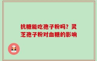 抗糖能吃孢子粉吗？灵芝孢子粉对血糖的影响