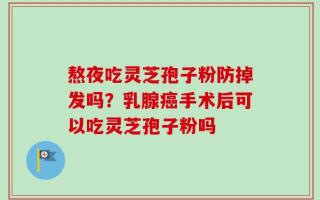 熬夜吃灵芝孢子粉防掉发吗？乳腺癌手术后可以吃灵芝孢子粉吗