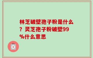 林芝破壁孢子粉是什么？灵芝孢子粉破壁99%什么意思