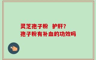 灵芝孢子粉  护肝？孢子粉有补血的功效吗