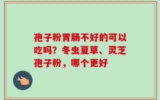 孢子粉胃肠不好的可以吃吗？冬虫夏草、灵芝孢子粉，哪个更好