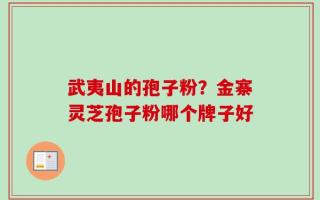 武夷山的孢子粉？金寨灵芝孢子粉哪个牌子好