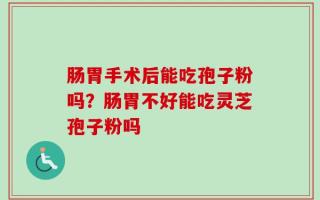 肠胃手术后能吃孢子粉吗？肠胃不好能吃灵芝孢子粉吗