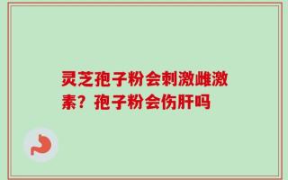 灵芝孢子粉会刺激雌激素？孢子粉会伤肝吗