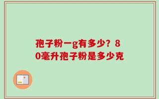 孢子粉一g有多少？80毫升孢子粉是多少克