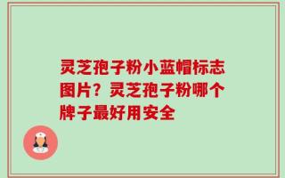 灵芝孢子粉小蓝帽标志图片？灵芝孢子粉哪个牌子最好用安全