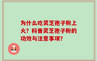 为什么吃灵芝孢子粉上火？科普灵芝孢子粉的功效与注意事项？