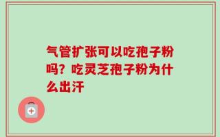 气管扩张可以吃孢子粉吗？吃灵芝孢子粉为什么出汗