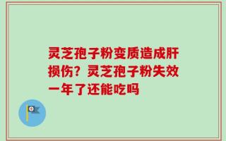 灵芝孢子粉变质造成肝损伤？灵芝孢子粉失效一年了还能吃吗