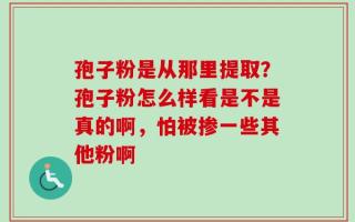 孢子粉是从那里提取？孢子粉怎么样看是不是真的啊，怕被掺一些其他粉啊