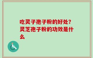 吃灵子孢子粉的好处？灵芝孢子粉的功效是什么