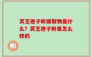 灵芝孢子粉提取物是什么？灵芝孢子粉是怎么样的