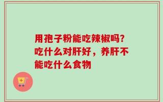 用孢子粉能吃辣椒吗？吃什么对肝好，养肝不能吃什么食物