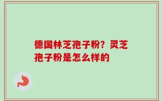 德国林芝孢子粉？灵芝孢子粉是怎么样的