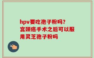 hpv要吃孢子粉吗？宫颈癌手术之后可以服用灵芝孢子粉吗