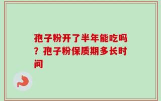 孢子粉开了半年能吃吗？孢子粉保质期多长时间