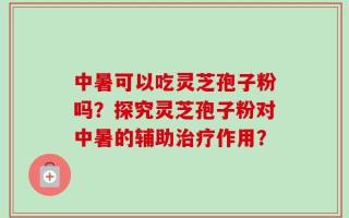 中暑可以吃灵芝孢子粉吗？探究灵芝孢子粉对中暑的辅助治疗作用？