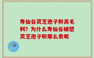 寿仙谷灵芝孢子粉高毛利？为什么寿仙谷破壁灵芝孢子粉那么贵呢