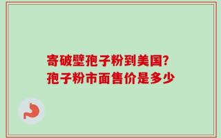 寄破壁孢子粉到美国？孢子粉市面售价是多少