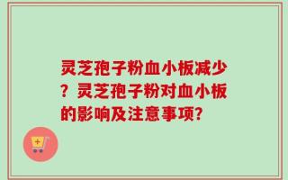 灵芝孢子粉血小板减少？灵芝孢子粉对血小板的影响及注意事项？