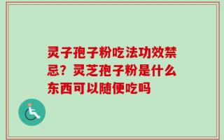 灵子孢子粉吃法功效禁忌？灵芝孢子粉是什么东西可以随便吃吗