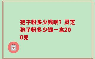 孢子粉多少钱啊？灵芝孢子粉多少钱一盒200克