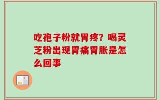吃孢子粉就胃疼？喝灵芝粉出现胃痛胃胀是怎么回事