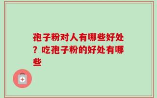 孢子粉对人有哪些好处？吃孢子粉的好处有哪些