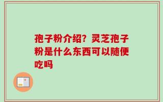 孢子粉介绍？灵芝孢子粉是什么东西可以随便吃吗