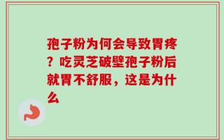 孢子粉为何会导致胃疼？吃灵芝破壁孢子粉后就胃不舒服，这是为什么