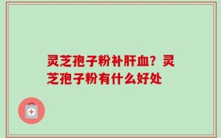 灵芝孢子粉补肝血？灵芝孢子粉有什么好处
