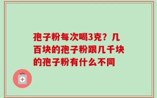 孢子粉每次喝3克？几百块的孢子粉跟几千块的孢子粉有什么不同
