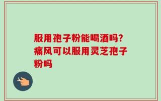 服用孢子粉能喝酒吗？痛风可以服用灵芝孢子粉吗