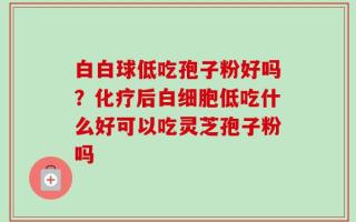 白白球低吃孢子粉好吗？化疗后白细胞低吃什么好可以吃灵芝孢子粉吗