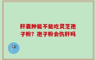 肝囊肿能不能吃灵芝孢子粉？孢子粉会伤肝吗