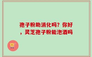 孢子粉助消化吗？你好，灵芝孢子粉能泡酒吗